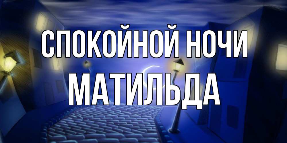 Открытка на каждый день с именем, Матильда Спокойной ночи сладких снов ночному городу Прикольная открытка с пожеланием онлайн скачать бесплатно 