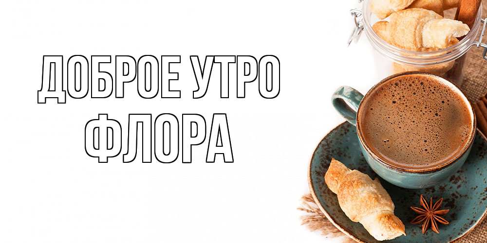 Открытка на каждый день с именем, Флора Доброе утро кофе с пенкой Прикольная открытка с пожеланием онлайн скачать бесплатно 