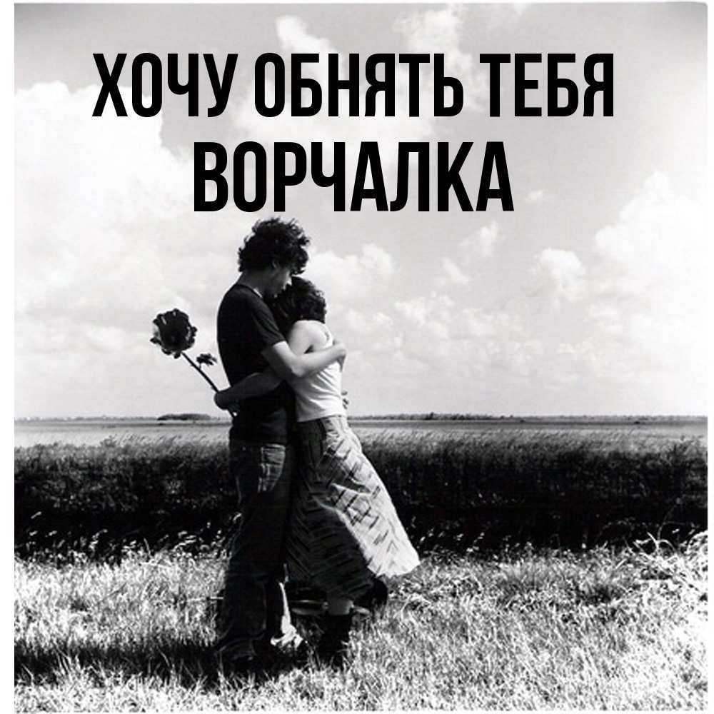 Открытка на каждый день с именем, Ворчалка Хочу обнять тебя чернобелое фото Прикольная открытка с пожеланием онлайн скачать бесплатно 