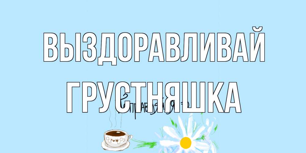 Открытка на каждый день с именем, Грустняшка Выздоравливай чай Прикольная открытка с пожеланием онлайн скачать бесплатно 