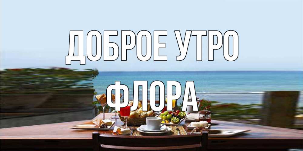 Открытка на каждый день с именем, Флора Доброе утро море, завтрак Прикольная открытка с пожеланием онлайн скачать бесплатно 