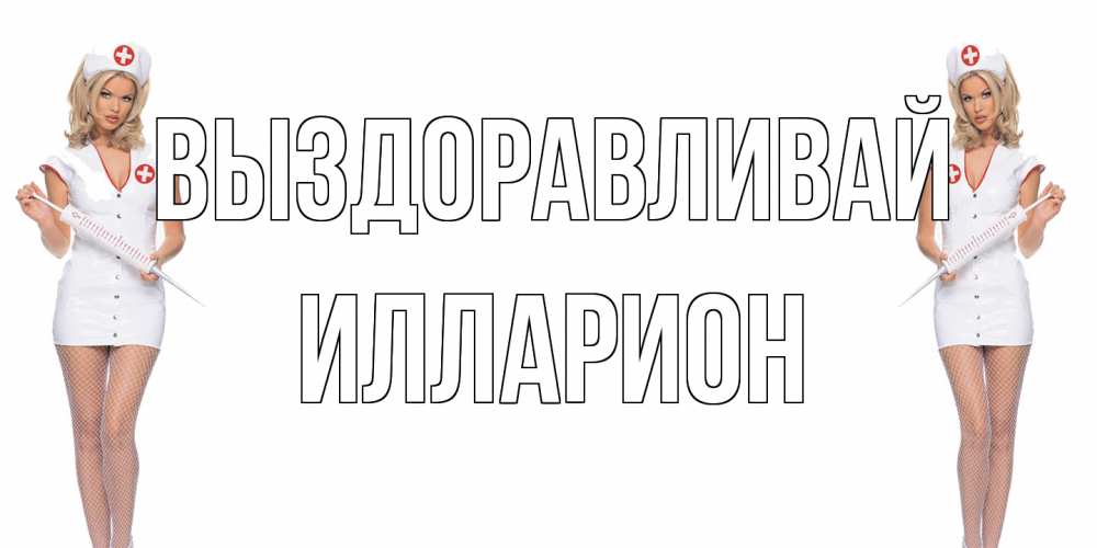 Открытка на каждый день с именем, Илларион Выздоравливай открытки с медсестрой Прикольная открытка с пожеланием онлайн скачать бесплатно 