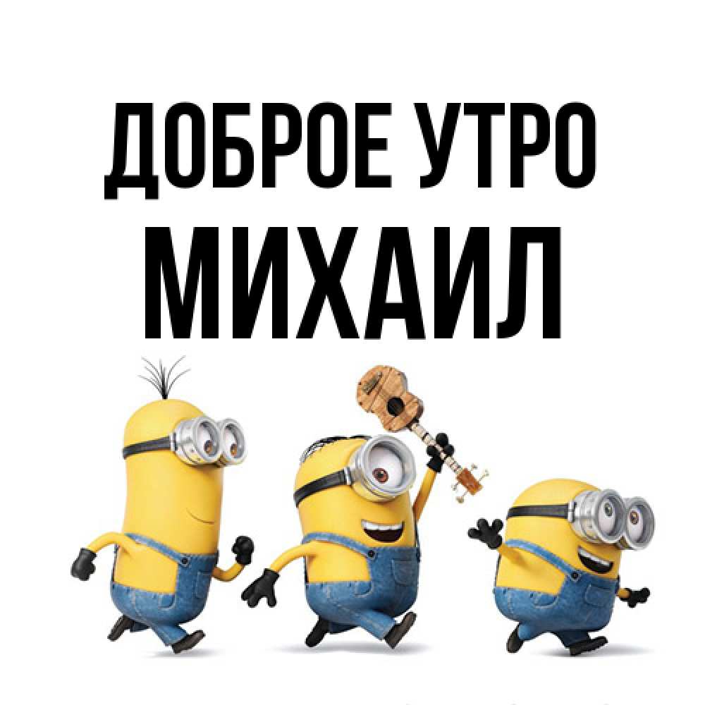Открытка на каждый день с именем, Михаил Доброе утро миньоны и прекрасное утро Прикольная открытка с пожеланием онлайн скачать бесплатно 