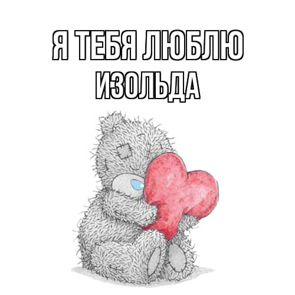 Открытка на каждый день с именем, Изольда Я тебя люблю открытка для любимой девушки или парня с медвежонком Тедди Прикольная открытка с пожеланием онлайн скачать бесплатно 