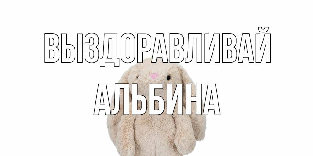 Открытка на каждый день с именем, Альбина Выздоравливай не болей Прикольная открытка с пожеланием онлайн скачать бесплатно 