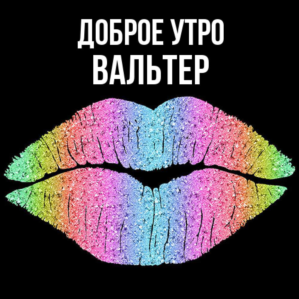 Открытка на каждый день с именем, Вальтер Доброе утро радужные губы Прикольная открытка с пожеланием онлайн скачать бесплатно 