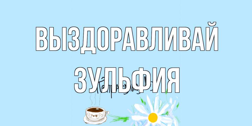 Открытка на каждый день с именем, Зульфия Выздоравливай чай Прикольная открытка с пожеланием онлайн скачать бесплатно 