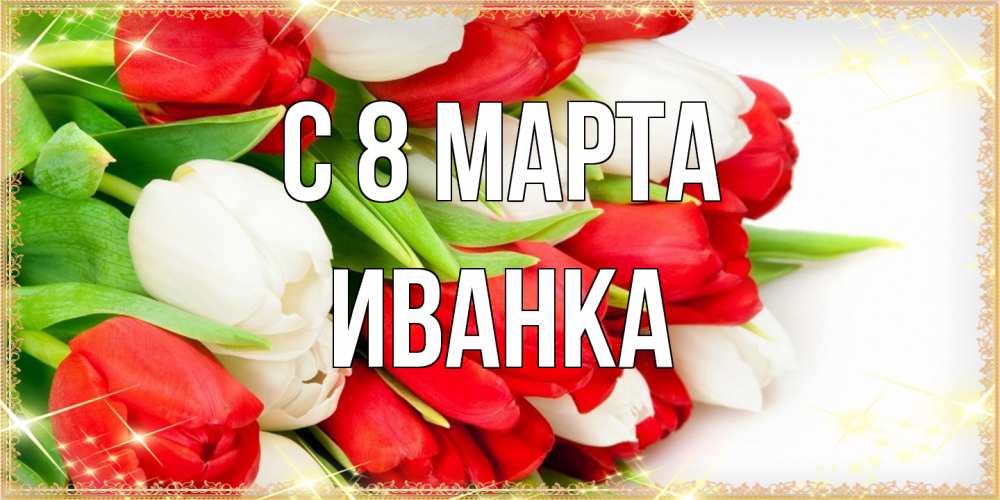 Открытка на каждый день с именем, Иванка C 8 МАРТА Поздравительные открытки для милых женщин Прикольная открытка с пожеланием онлайн скачать бесплатно 
