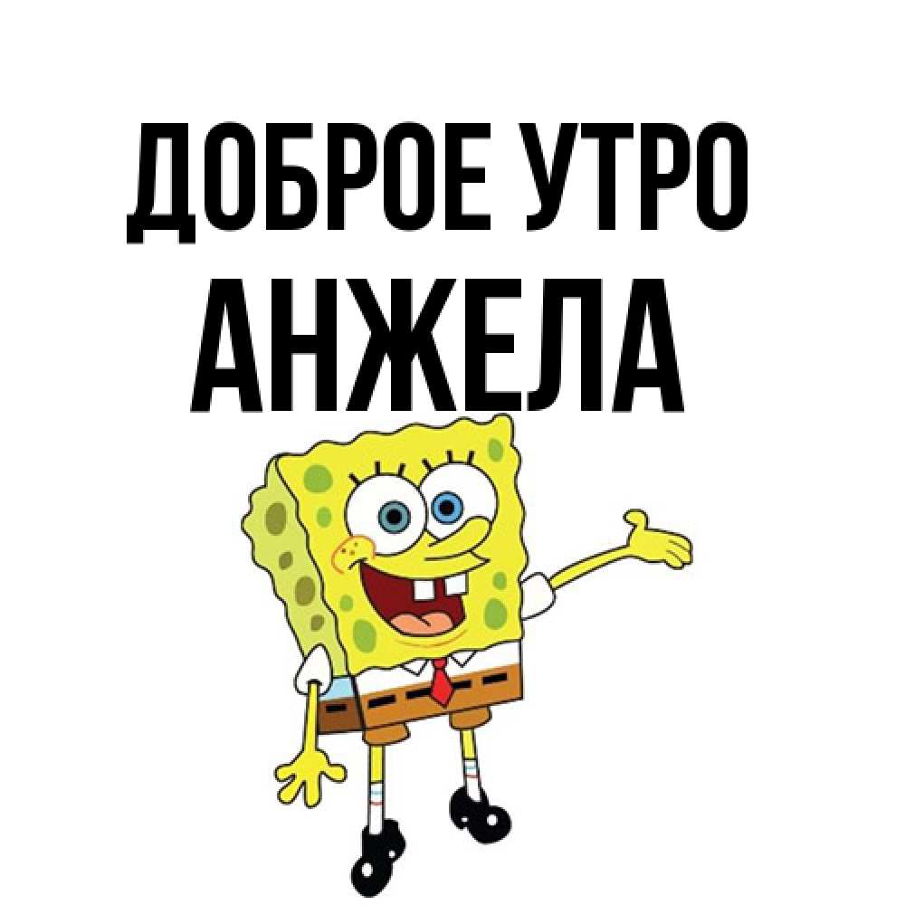 Открытка на каждый день с именем, Анжела Доброе утро губка боб улыбается Прикольная открытка с пожеланием онлайн скачать бесплатно 