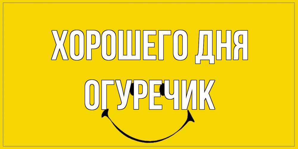 Открытка на каждый день с именем, Огуречик Хорошего дня улыбка Прикольная открытка с пожеланием онлайн скачать бесплатно 