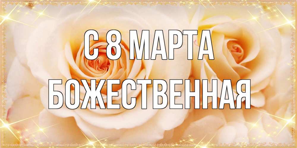 Открытка на каждый день с именем, божественная C 8 МАРТА новые открытки для мамы на 8 марта Прикольная открытка с пожеланием онлайн скачать бесплатно 