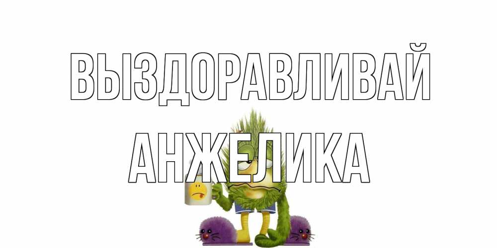 Открытка на каждый день с именем, Анжелика Выздоравливай выздоравливайте быстрее Прикольная открытка с пожеланием онлайн скачать бесплатно 