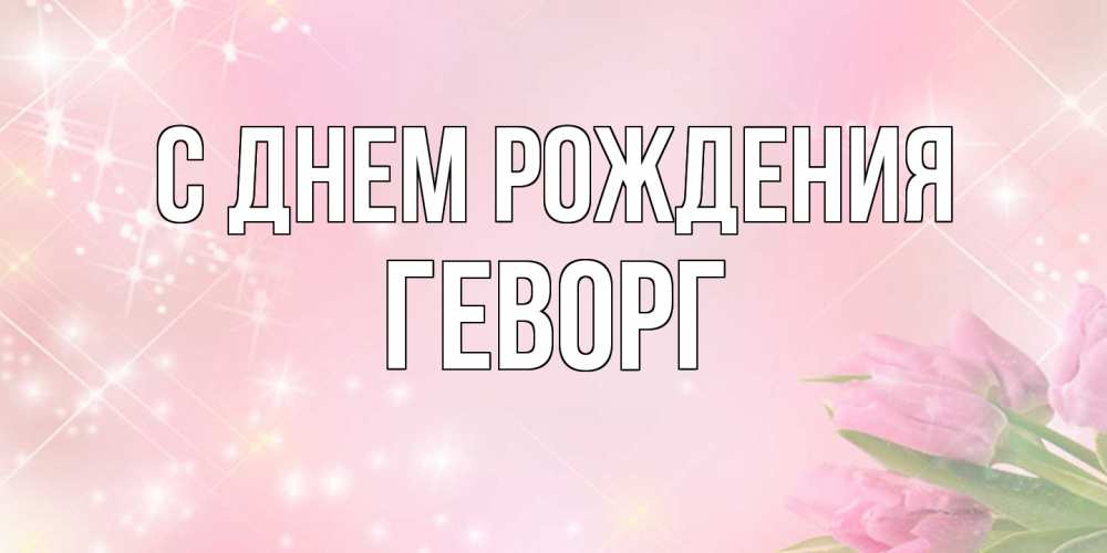 Открытка на каждый день с именем, Геворг С днем рождения открытки в нежных цветах Прикольная открытка с пожеланием онлайн скачать бесплатно 