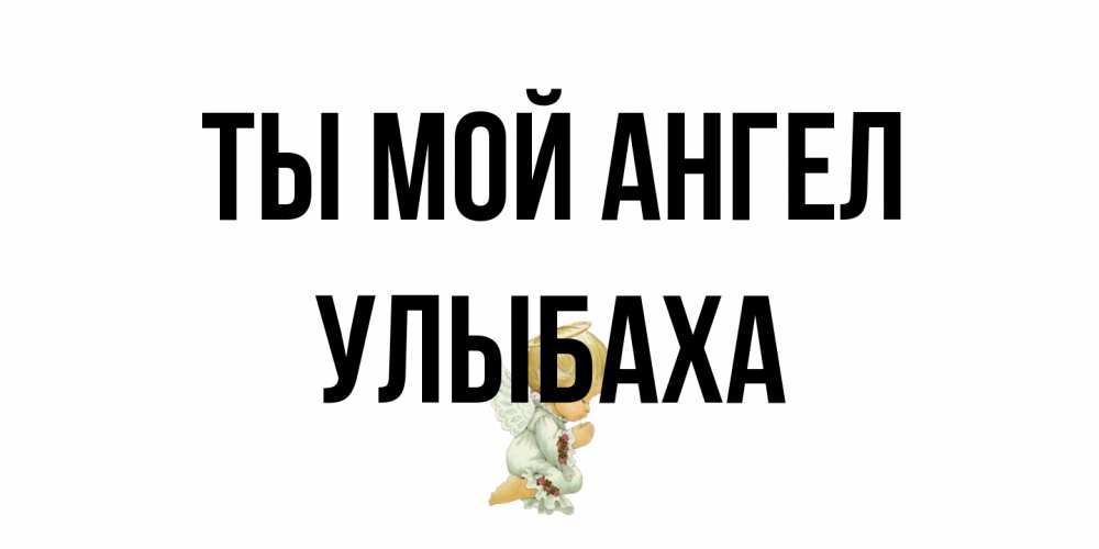 Открытка на каждый день с именем, Улыбаха Ты мой ангел ангел Прикольная открытка с пожеланием онлайн скачать бесплатно 
