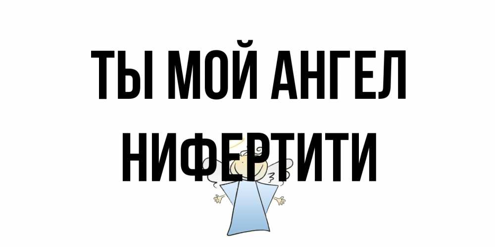 Открытка на каждый день с именем, Нифертити Ты мой ангел ангел Прикольная открытка с пожеланием онлайн скачать бесплатно 