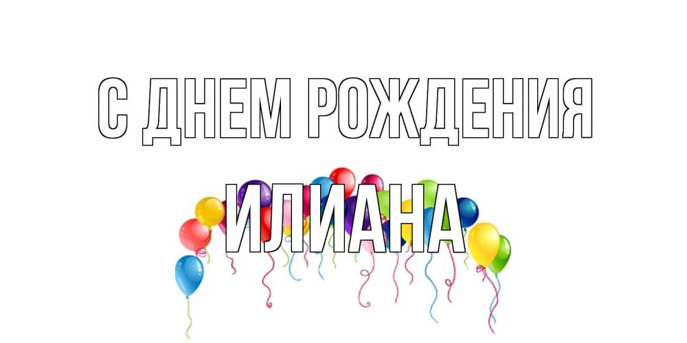 Открытка на каждый день с именем, Илиана С днем рождения Воздушные шары, ленты Прикольная открытка с пожеланием онлайн скачать бесплатно 