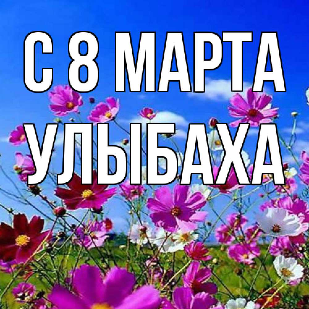 Открытка на каждый день с именем, Улыбаха C 8 МАРТА цветы Прикольная открытка с пожеланием онлайн скачать бесплатно 