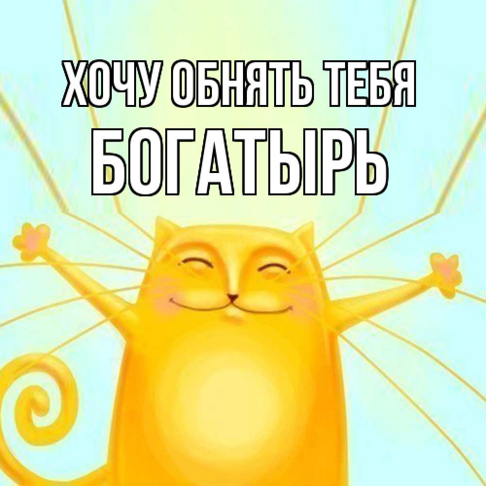 Открытка на каждый день с именем, Богатырь Хочу обнять тебя солнечный обнимашечный кот Прикольная открытка с пожеланием онлайн скачать бесплатно 