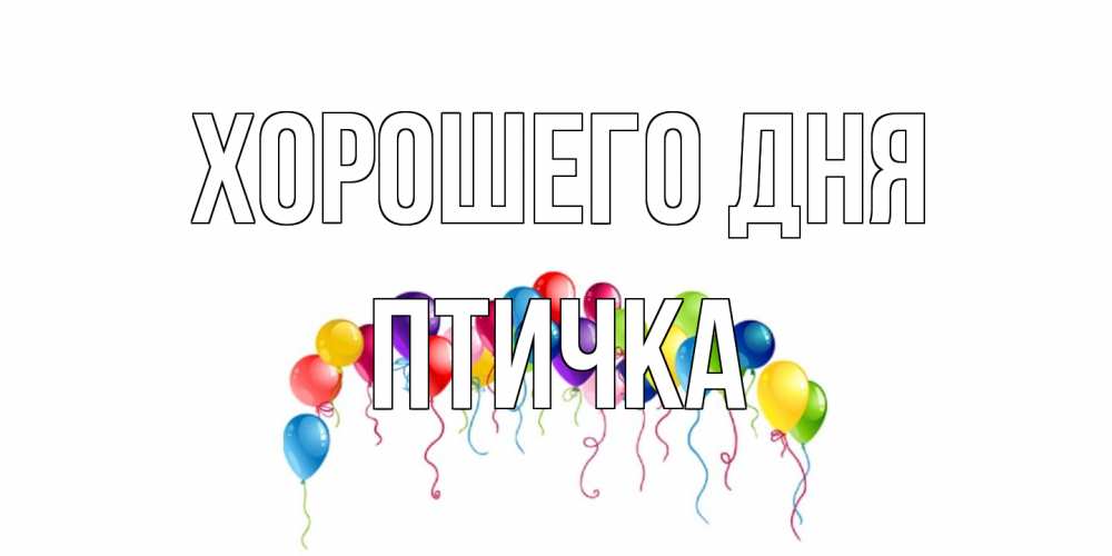 Открытка на каждый день с именем, Птичка Хорошего дня открытка с шариками Прикольная открытка с пожеланием онлайн скачать бесплатно 