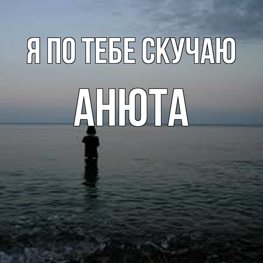 Открытка на каждый день с именем, Анюта Я по тебе скучаю скука Прикольная открытка с пожеланием онлайн скачать бесплатно 