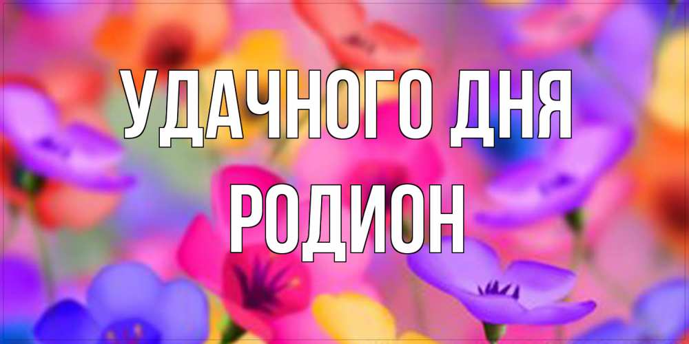 Открытка на каждый день с именем, Родион Удачного дня открытка повышающая настроение Прикольная открытка с пожеланием онлайн скачать бесплатно 