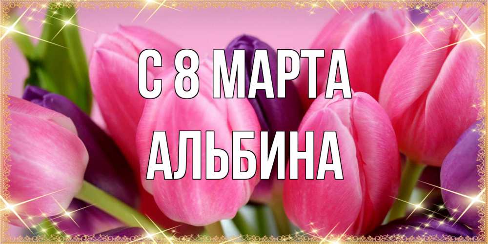Открытка на каждый день с именем, Альбина C 8 МАРТА тюльпаны для женщины на международный женский день Прикольная открытка с пожеланием онлайн скачать бесплатно 