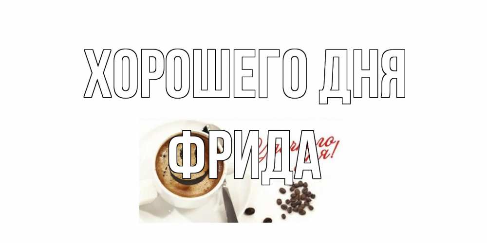 Открытка на каждый день с именем, Фрида Хорошего дня хорошего дня Прикольная открытка с пожеланием онлайн скачать бесплатно 