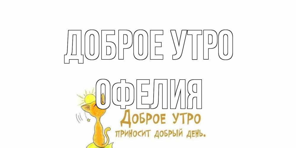 Открытка на каждый день с именем, Офелия Доброе утро кот, солнце Прикольная открытка с пожеланием онлайн скачать бесплатно 