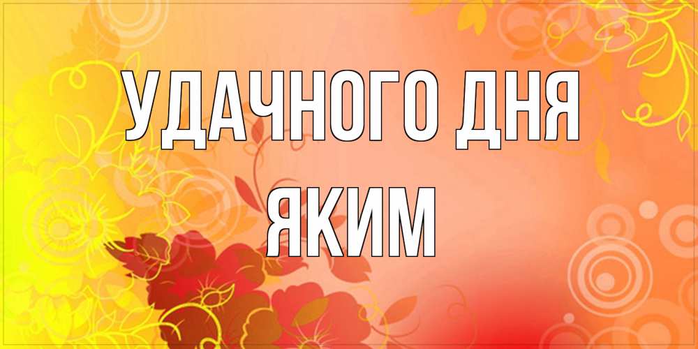 Открытка на каждый день с именем, Яким Удачного дня открытка с оранжевыми цветами абстракция Прикольная открытка с пожеланием онлайн скачать бесплатно 