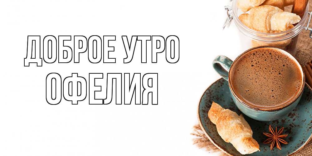 Открытка на каждый день с именем, Офелия Доброе утро кофе с пенкой Прикольная открытка с пожеланием онлайн скачать бесплатно 