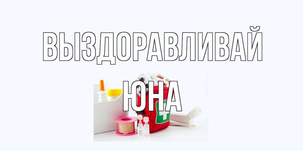 Открытка на каждый день с именем, Юна Выздоравливай аптечка Прикольная открытка с пожеланием онлайн скачать бесплатно 