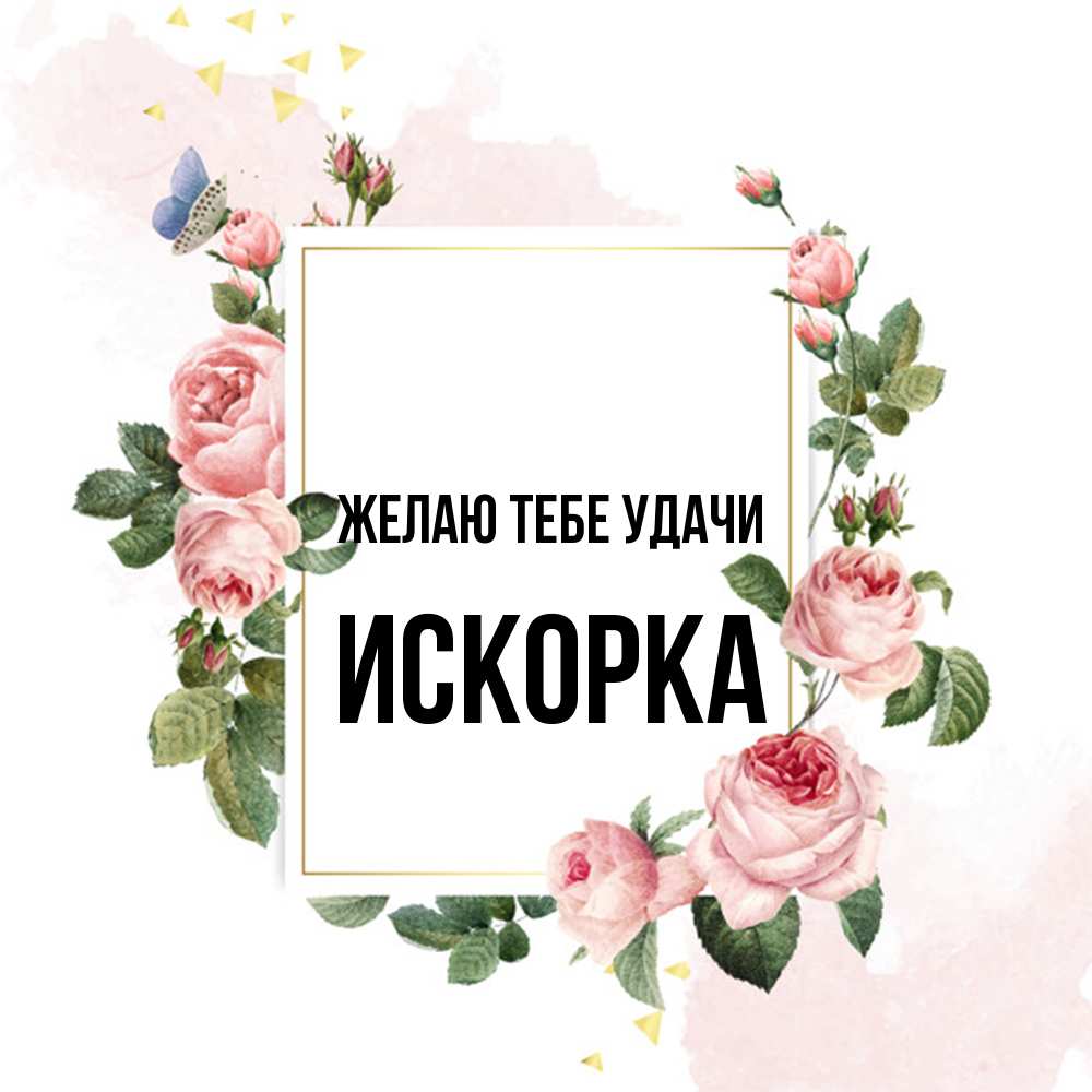 Открытка на каждый день с именем, искорка Желаю тебе удачи розовые розы Прикольная открытка с пожеланием онлайн скачать бесплатно 