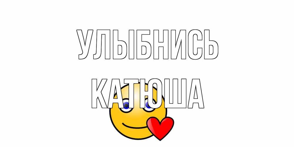 Открытка на каждый день с именем, Катюша Улыбнись смайл,сердце Прикольная открытка с пожеланием онлайн скачать бесплатно 