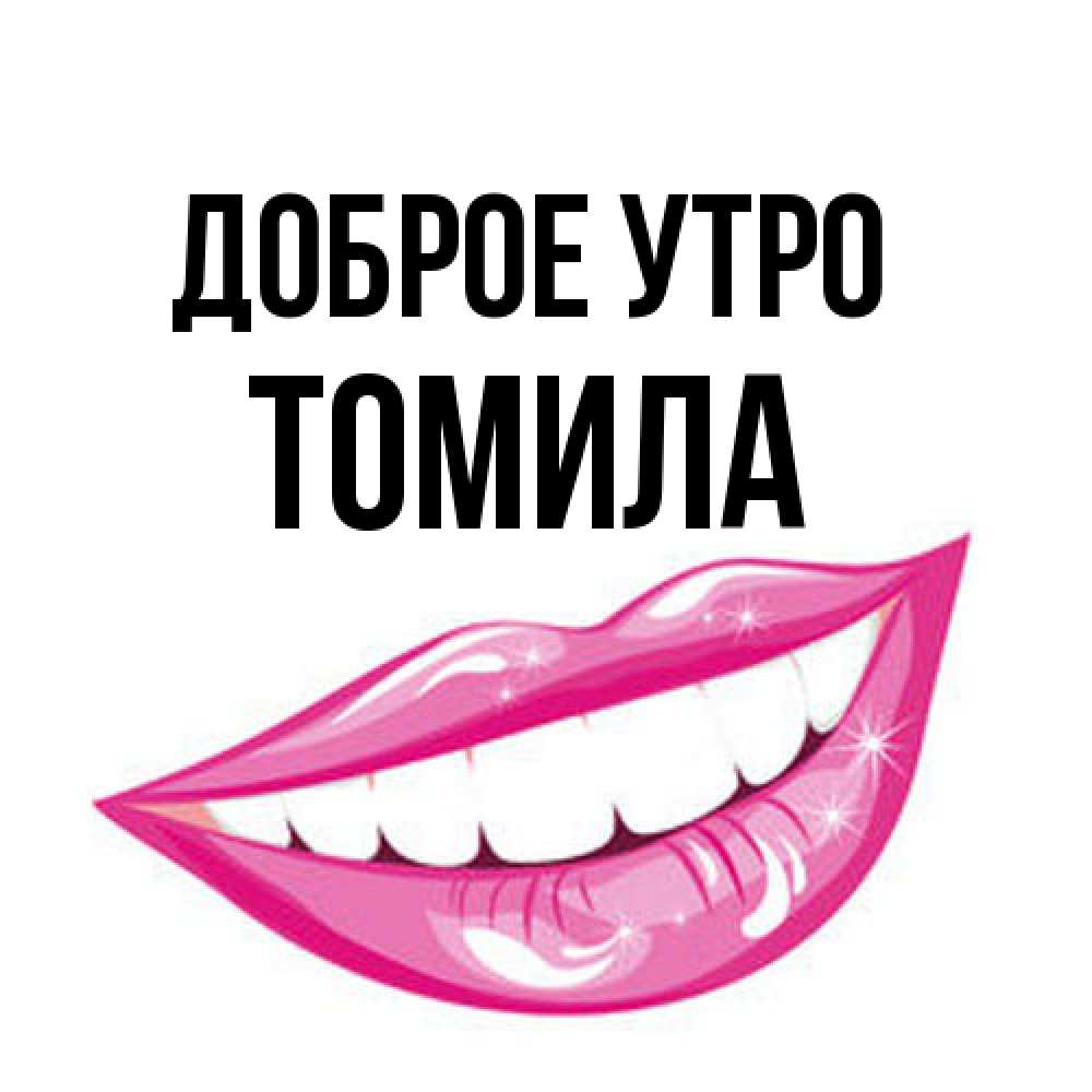 Открытка на каждый день с именем, Томила Доброе утро розовые губы и белые зубы Прикольная открытка с пожеланием онлайн скачать бесплатно 