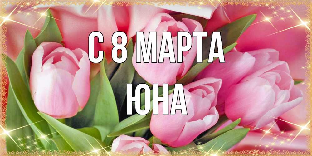 Открытка на каждый день с именем, Юна C 8 МАРТА красивые открытки на 8 марта для милых дам Прикольная открытка с пожеланием онлайн скачать бесплатно 