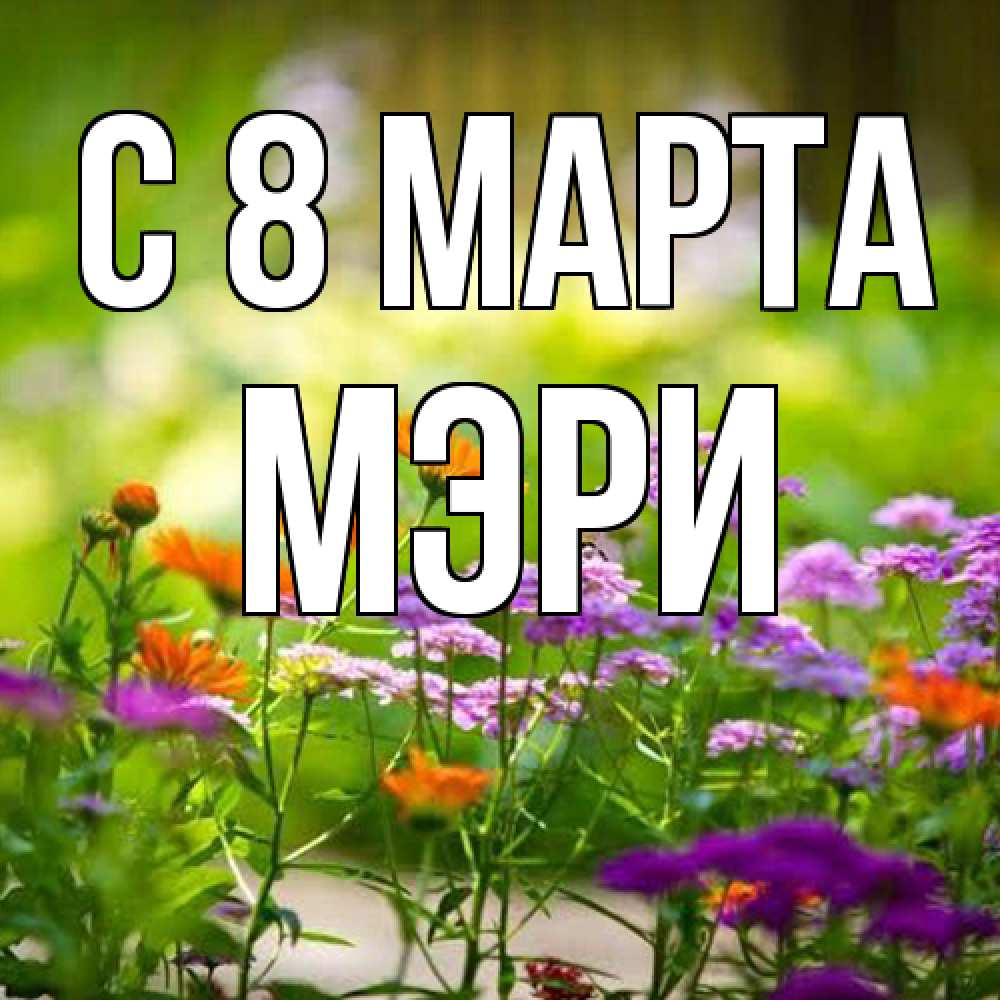 Открытка на каждый день с именем, Мэри C 8 МАРТА цветы Прикольная открытка с пожеланием онлайн скачать бесплатно 