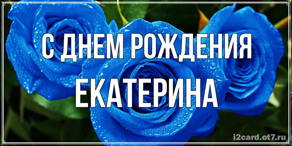 Открытка на каждый день с именем, Екатерина С днем рождения розы с синим цветом Прикольная открытка с пожеланием онлайн скачать бесплатно 