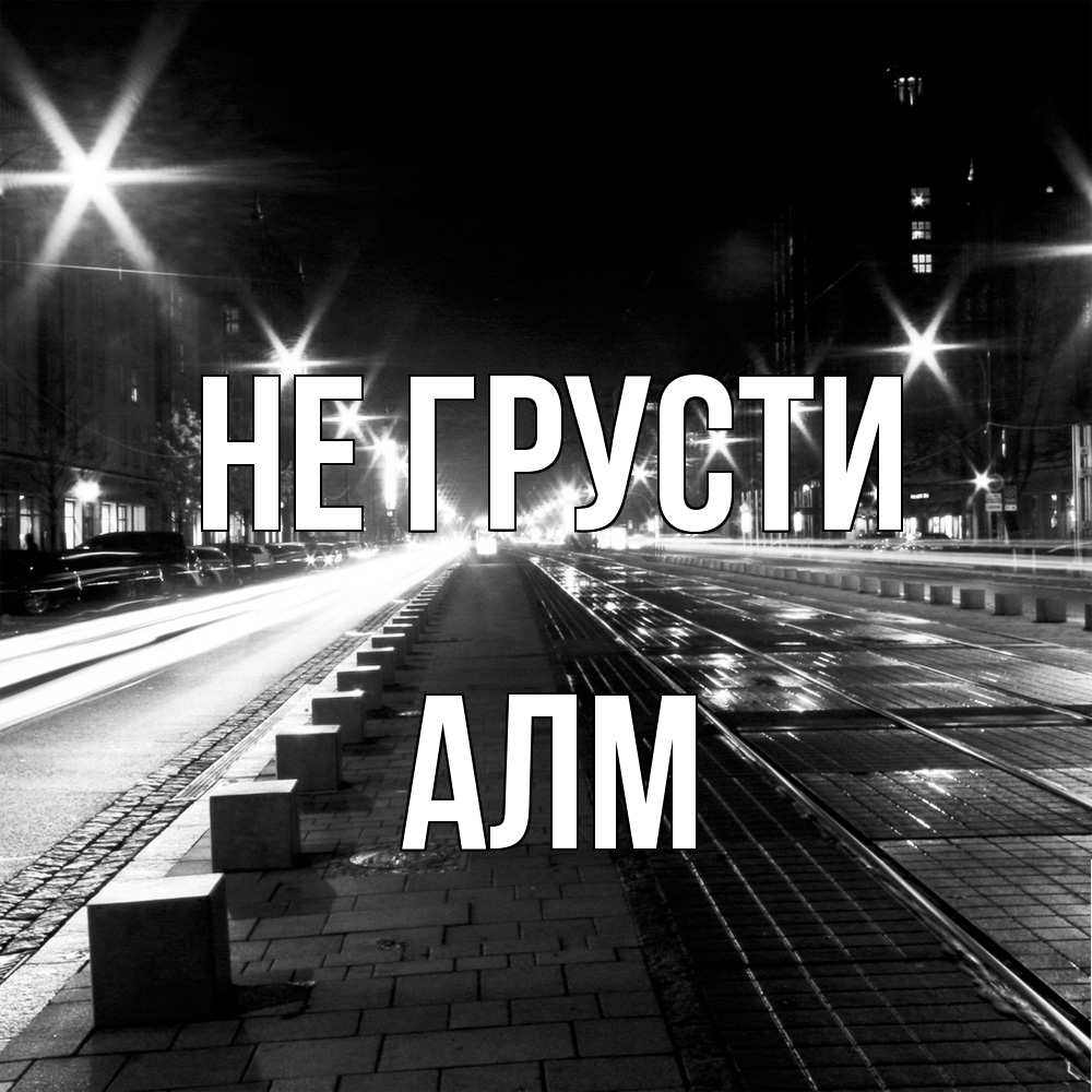 Открытка на каждый день с именем, Алм Не грусти ночной проспект Прикольная открытка с пожеланием онлайн скачать бесплатно 