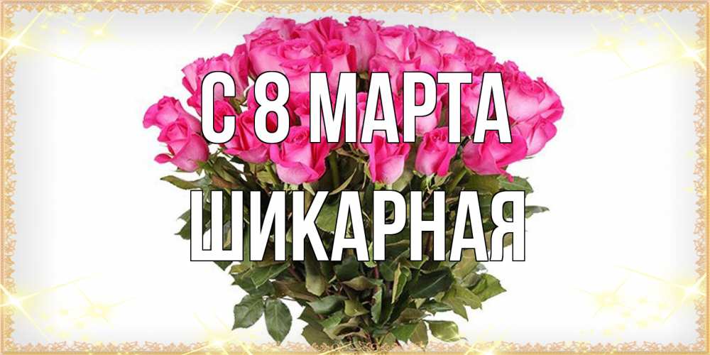 Открытка на каждый день с именем, шикарная C 8 МАРТА красивые открытки в оригинальной обработке на международный женский день Прикольная открытка с пожеланием онлайн скачать бесплатно 