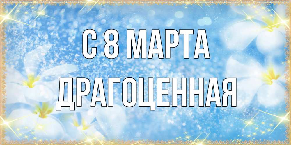 Открытка на каждый день с именем, Драгоценная C 8 МАРТА международный женский день Прикольная открытка с пожеланием онлайн скачать бесплатно 