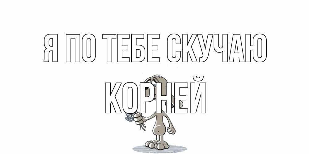 Открытка на каждый день с именем, Корней Я по тебе скучаю я по тебе скучаю с песиком Прикольная открытка с пожеланием онлайн скачать бесплатно 