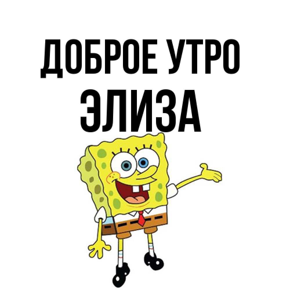 Открытка на каждый день с именем, Элиза Доброе утро губка боб улыбается Прикольная открытка с пожеланием онлайн скачать бесплатно 