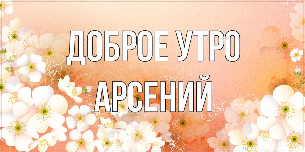 Открытка на каждый день с именем, Арсений Доброе утро доброе утро с цветами Прикольная открытка с пожеланием онлайн скачать бесплатно 