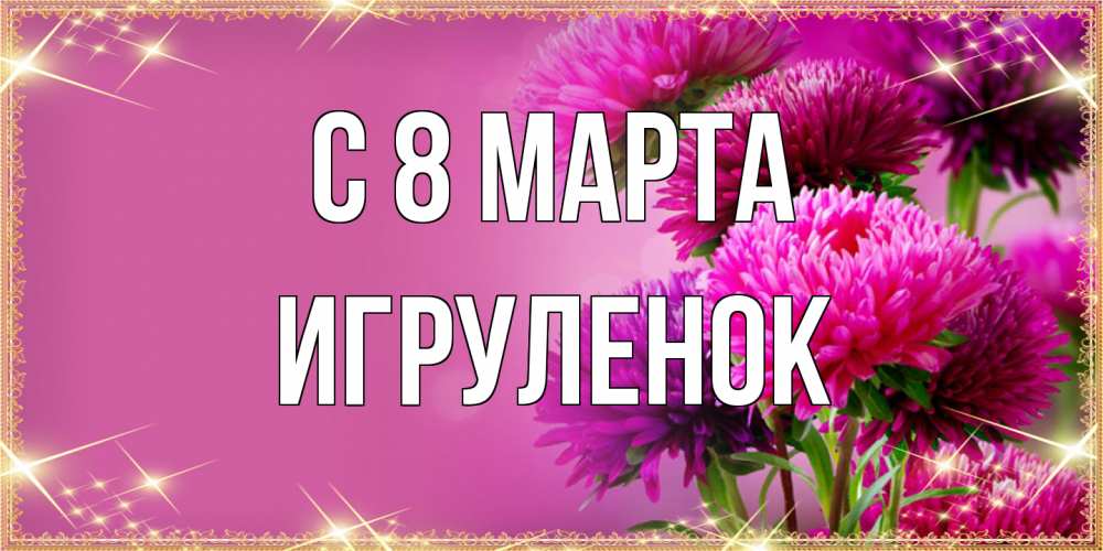 Открытка на каждый день с именем, Игpуленок C 8 МАРТА садовые цветы на 8 марта Прикольная открытка с пожеланием онлайн скачать бесплатно 
