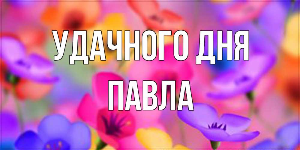 Открытка на каждый день с именем, Павла Удачного дня открытка повышающая настроение Прикольная открытка с пожеланием онлайн скачать бесплатно 