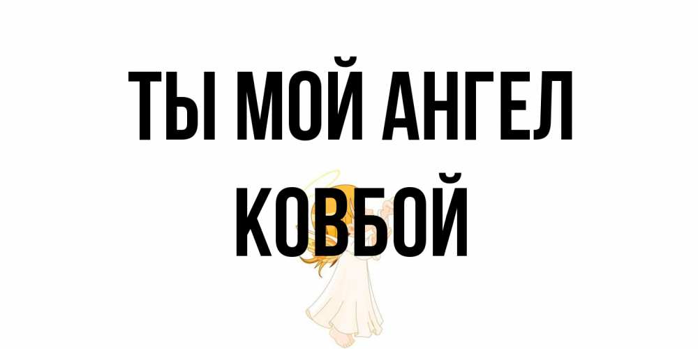 Открытка на каждый день с именем, Ковбой Ты мой ангел ангел, девочка Прикольная открытка с пожеланием онлайн скачать бесплатно 