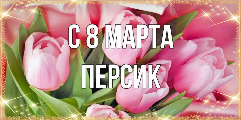 Открытка на каждый день с именем, Персик C 8 МАРТА красивые открытки на 8 марта для милых дам Прикольная открытка с пожеланием онлайн скачать бесплатно 