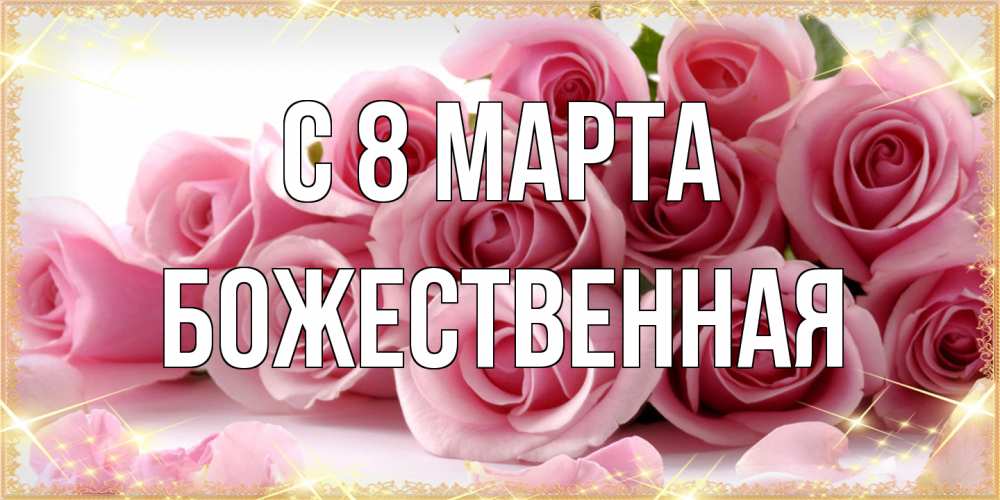 Открытка на каждый день с именем, божественная C 8 МАРТА поздравления женщин с 8 марта Прикольная открытка с пожеланием онлайн скачать бесплатно 