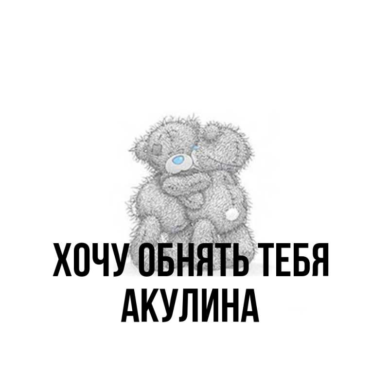Картинка Хочу обнять тебя, Акулина