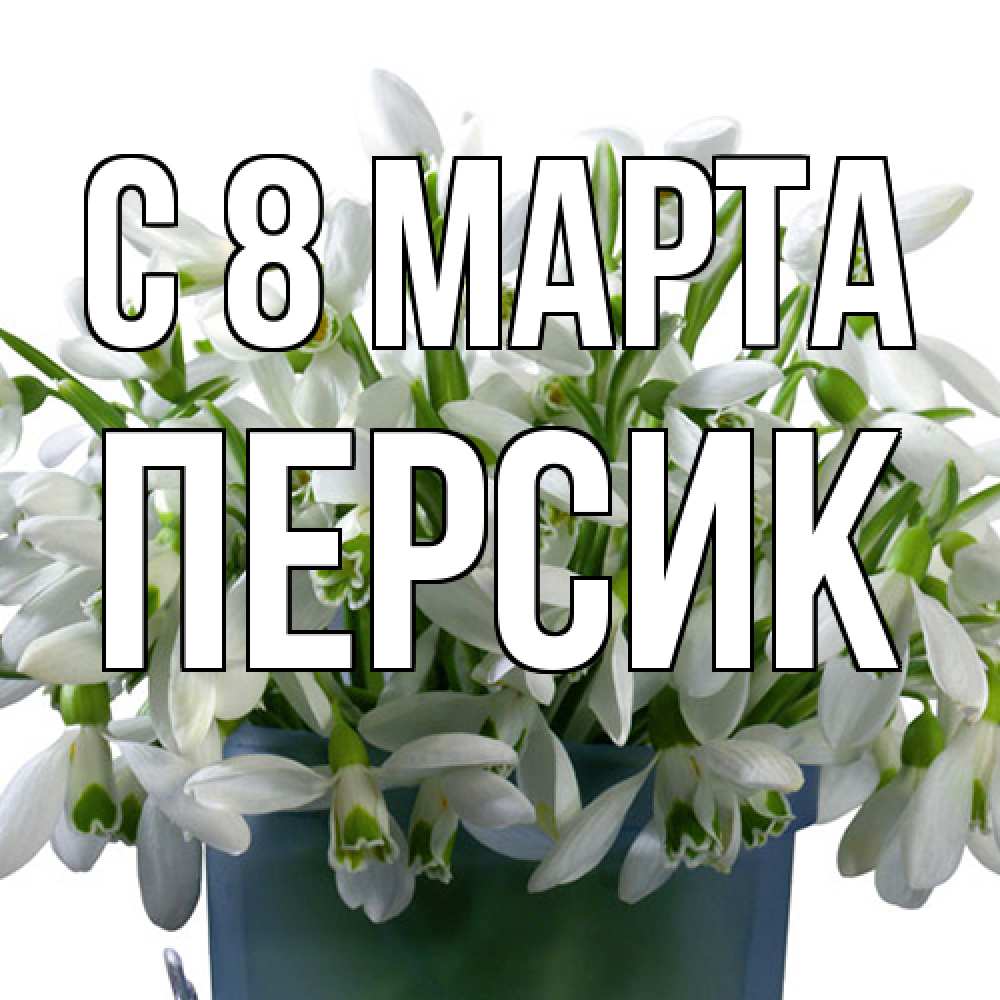 Открытка на каждый день с именем, Персик C 8 МАРТА цветы к международному женскому дню Прикольная открытка с пожеланием онлайн скачать бесплатно 